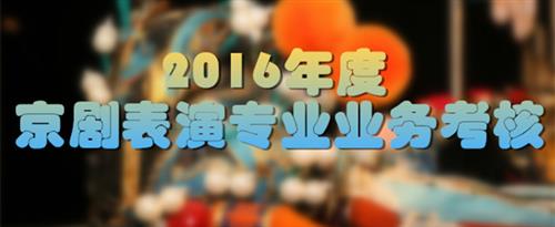 肏逼好紧视频国家京剧院2016年度京剧表演专业业务考...